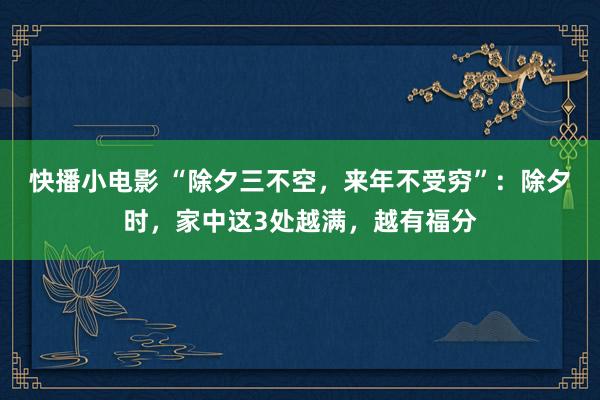 快播小电影 “除夕三不空，来年不受穷”：除夕时，家中这3处越满，越有福分
