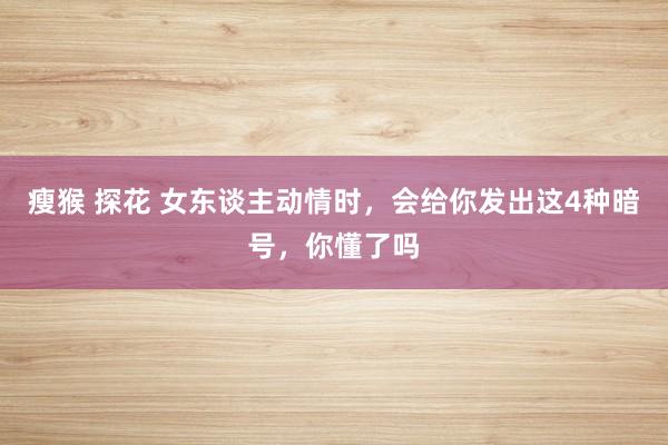 瘦猴 探花 女东谈主动情时，会给你发出这4种暗号，你懂了吗