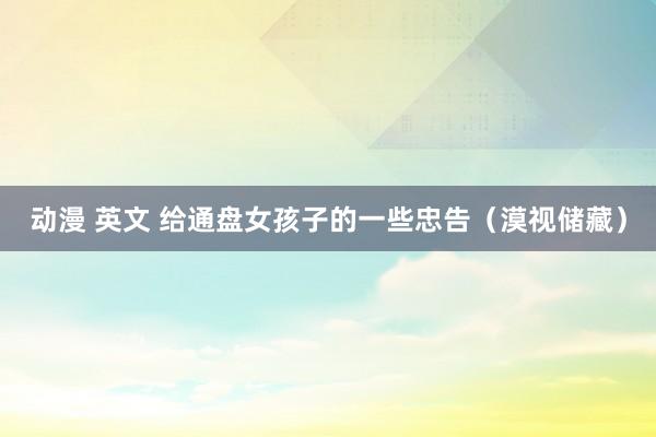 动漫 英文 给通盘女孩子的一些忠告（漠视储藏）