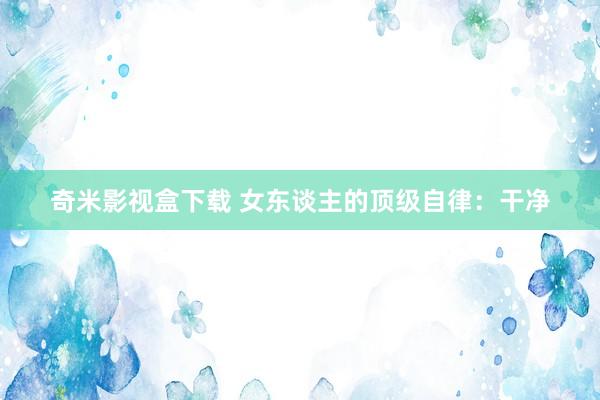 奇米影视盒下载 女东谈主的顶级自律：干净