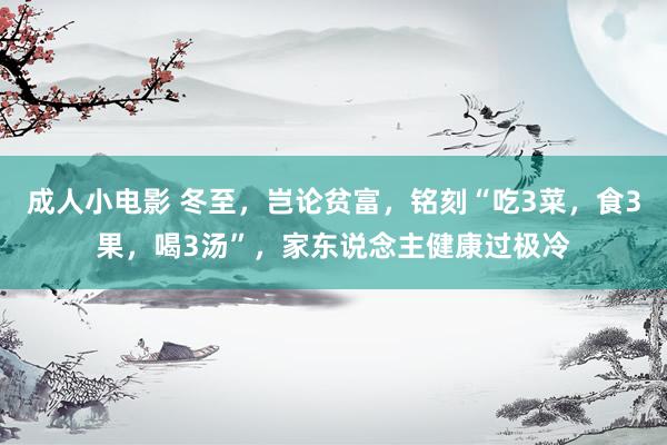 成人小电影 冬至，岂论贫富，铭刻“吃3菜，食3果，喝3汤”，家东说念主健康过极冷