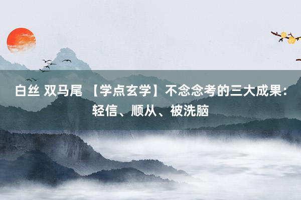 白丝 双马尾 【学点玄学】不念念考的三大成果：轻信、顺从、被洗脑