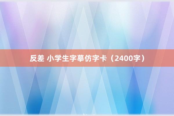 反差 小学生字摹仿字卡（2400字）