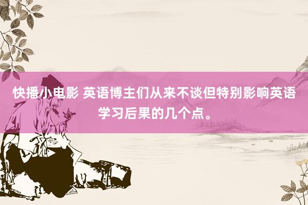 快播小电影 英语博主们从来不谈但特别影响英语学习后果的几个点。
