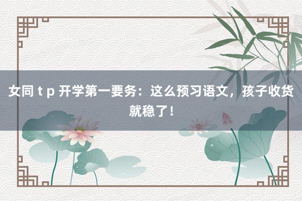 女同 t p 开学第一要务：这么预习语文，孩子收货就稳了！