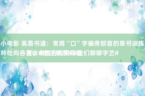 成人小电影 高慕书道：常用“口”字偏旁部首的草书训练（1）
君吕吟吐向吞含味命咎咨咸笑哥喜哭。#宽泛草书# #我们聊聊字艺#