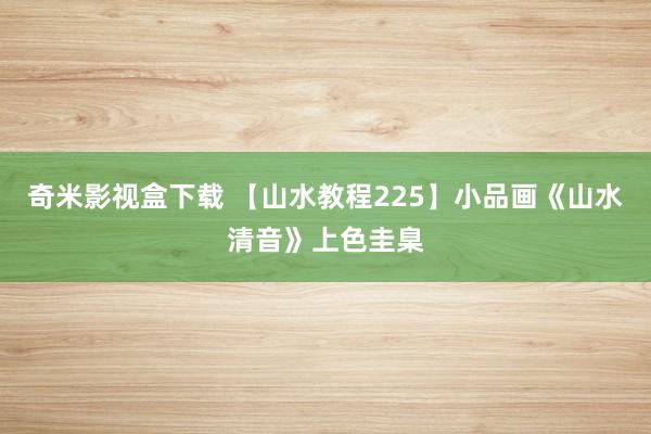 奇米影视盒下载 【山水教程225】小品画《山水清音》上色圭臬
