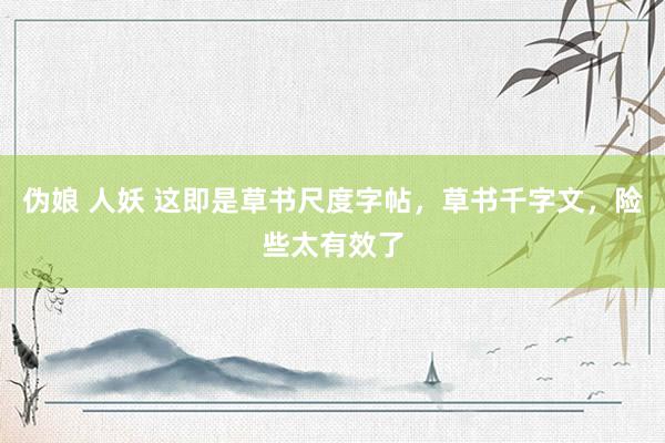 伪娘 人妖 这即是草书尺度字帖，草书千字文，险些太有效了