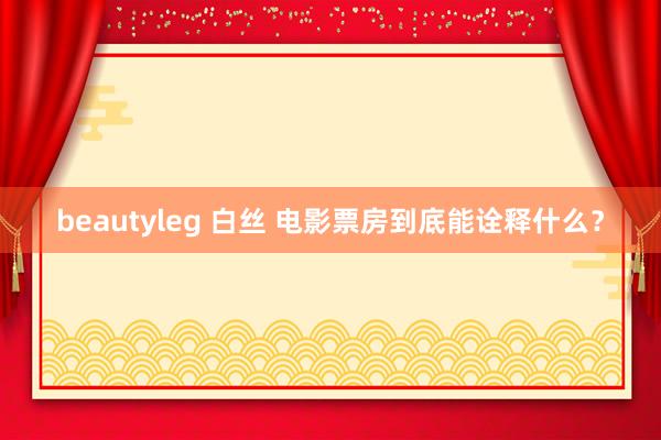 beautyleg 白丝 电影票房到底能诠释什么？