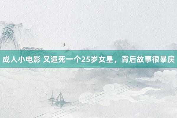 成人小电影 又逼死一个25岁女星，背后故事很暴戾