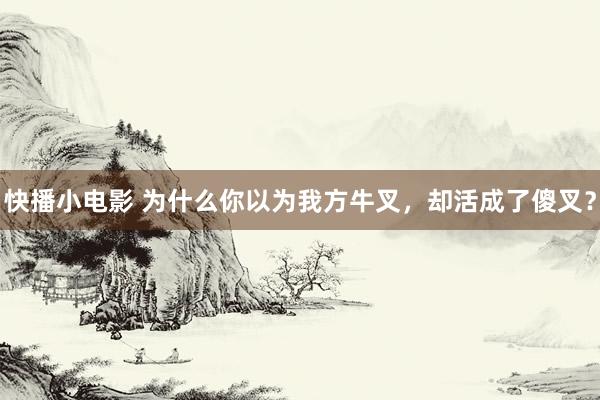 快播小电影 为什么你以为我方牛叉，却活成了傻叉？