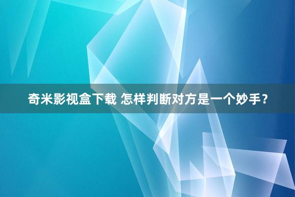 奇米影视盒下载 怎样判断对方是一个妙手？
