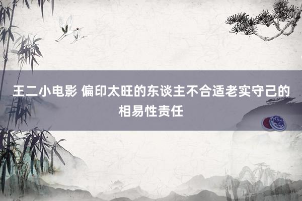 王二小电影 偏印太旺的东谈主不合适老实守己的相易性责任
