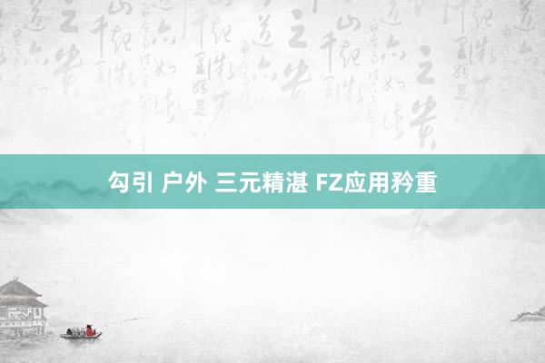 勾引 户外 三元精湛 FZ应用矜重