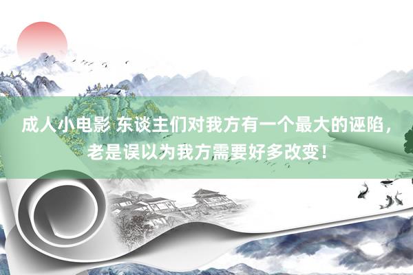 成人小电影 东谈主们对我方有一个最大的诬陷，老是误以为我方需要好多改变！