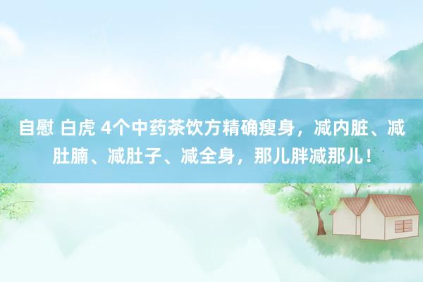 自慰 白虎 4个中药茶饮方精确瘦身，减内脏、减肚腩、减肚子、减全身，那儿胖减那儿！