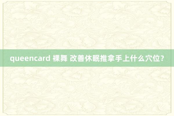 queencard 裸舞 改善休眠推拿手上什么穴位？