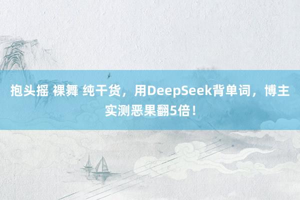 抱头摇 裸舞 纯干货，用DeepSeek背单词，博主实测恶果翻5倍！