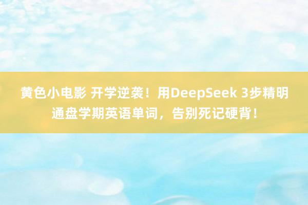 黄色小电影 开学逆袭！用DeepSeek 3步精明通盘学期英语单词，告别死记硬背！