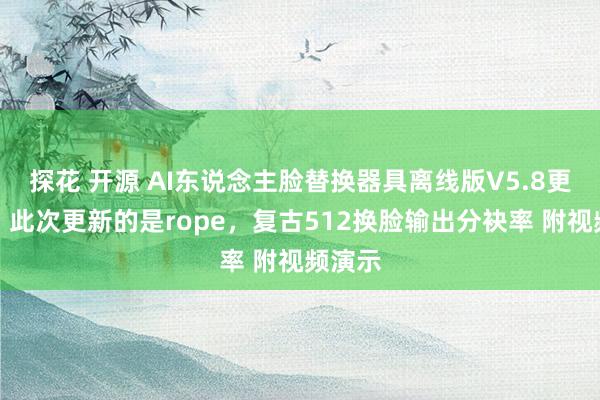 探花 开源 AI东说念主脸替换器具离线版V5.8更新了，此次更新的是rope，复古512换脸输出分袂率 附视频演示