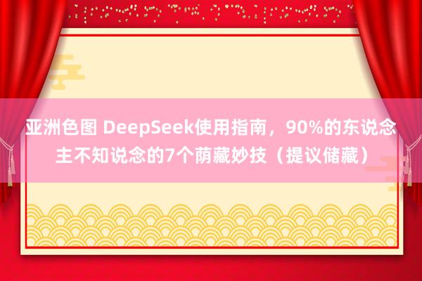 亚洲色图 DeepSeek使用指南，90%的东说念主不知说念的7个荫藏妙技（提议储藏）