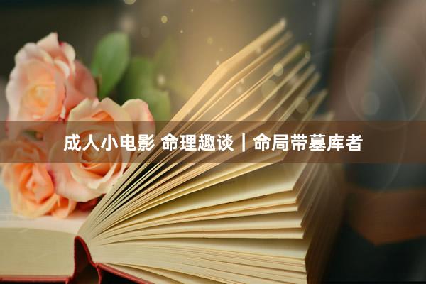 成人小电影 命理趣谈｜命局带墓库者