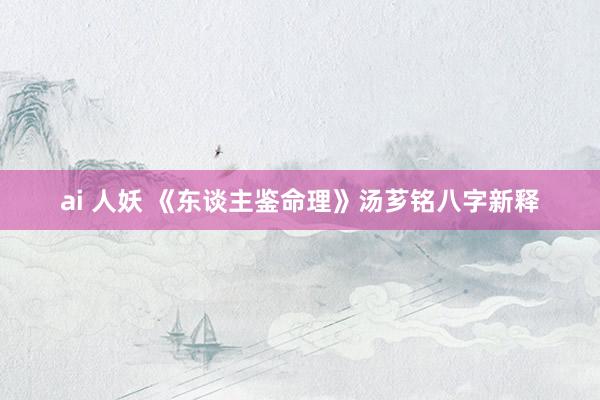 ai 人妖 《东谈主鉴命理》汤芗铭八字新释