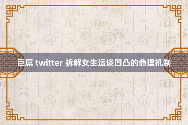巨屌 twitter 拆解女生运谈凹凸的命理机制