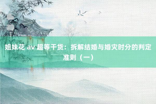 姐妹花 av 超等干货：拆解结婚与婚灾时分的判定准则（一）